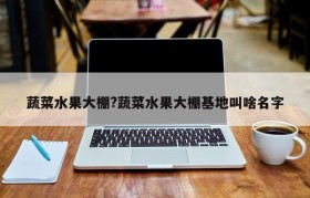 蔬菜水果大棚?蔬菜水果大棚基地叫啥名字