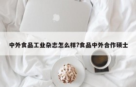 中外食品工业杂志怎么样?食品中外合作硕士