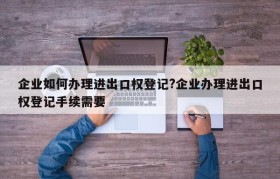 企业如何办理进出口权登记?企业办理进出口权登记手续需要