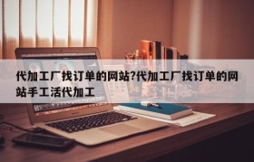代加工厂找订单的网站?代加工厂找订单的网站手工活代加工