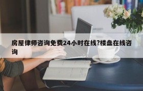 房屋律师咨询免费24小时在线?楼盘在线咨询