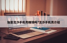 加盟流沙手机壳赚钱吗?流沙手机壳介绍