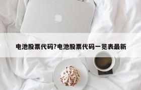 电池股票代码?电池股票代码一览表最新
